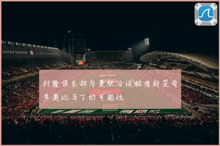 科隆俱乐部与曼联洽谈租借新星奇多奥比马丁的可能性