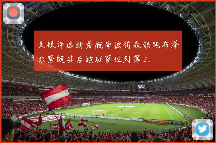 美媒评选新秀概率彼得森领跑布泽尔紧随其后迪班萨位列第三