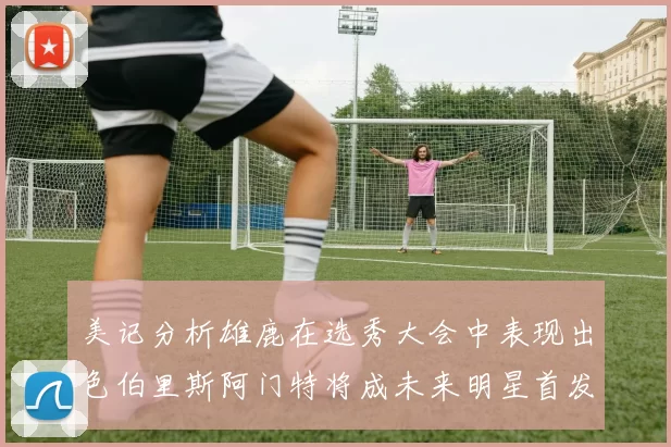 美记分析雄鹿在选秀大会中表现出色伯里斯阿门特将成未来明星首发
