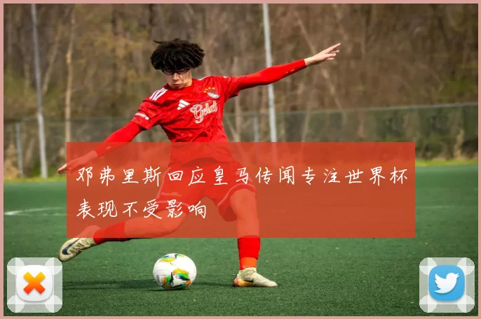 邓弗里斯回应皇马传闻专注世界杯表现不受影响