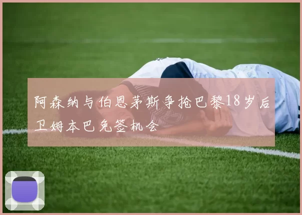 阿森纳与伯恩茅斯争抢巴黎18岁后卫姆本巴免签机会