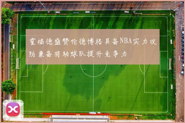 霍福德盛赞伦德博格具备NBA实力攻防兼备将助球队提升竞争力
